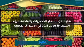 تفاجأ الآن: أسعار الخضروات والفاكهة اليوم السبت 19 أبريل 2025 في الأسواق المحلية